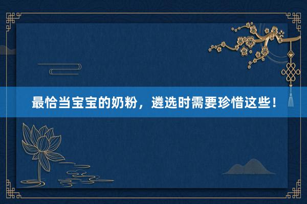 最恰当宝宝的奶粉，遴选时需要珍惜这些！