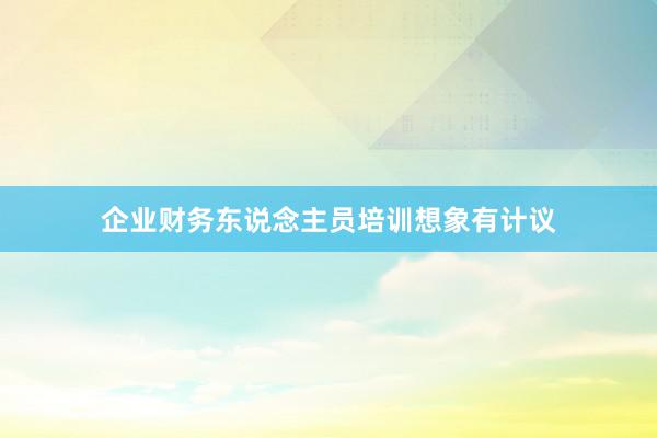 企业财务东说念主员培训想象有计议