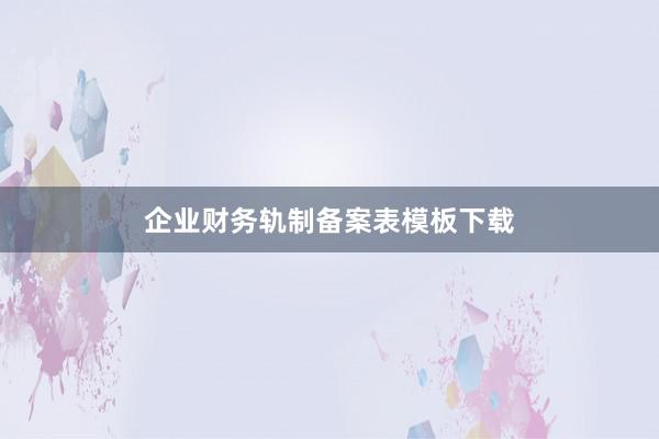 企业财务轨制备案表模板下载